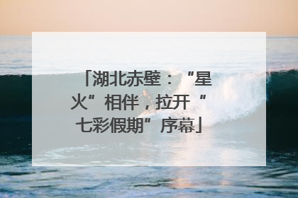 湖北赤壁：“星火”相伴，拉开“七彩假期”序幕